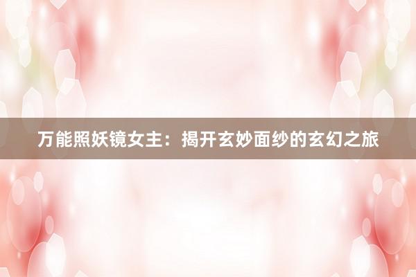 万能照妖镜女主：揭开玄妙面纱的玄幻之旅