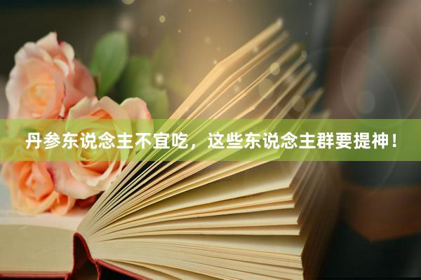 丹参东说念主不宜吃，这些东说念主群要提神！