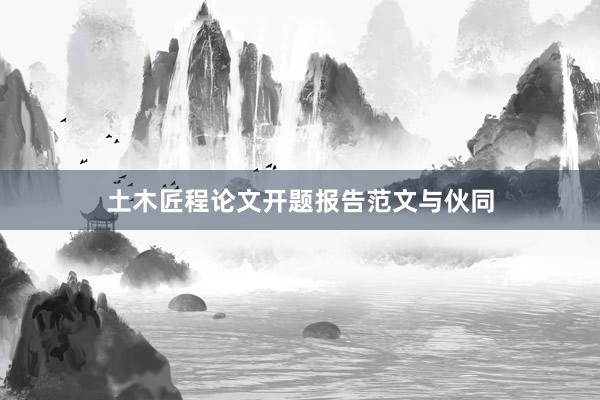 土木匠程论文开题报告范文与伙同